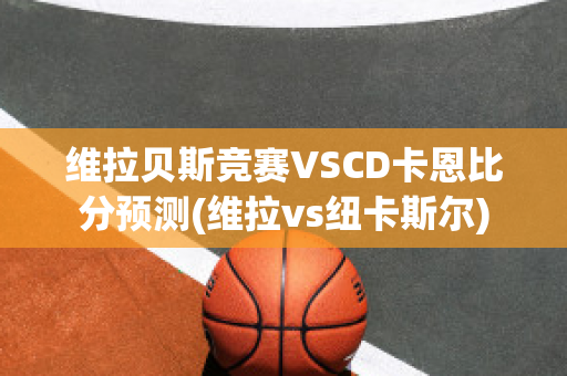 维拉贝斯竞赛VSCD卡恩比分预测(维拉vs纽卡斯尔)