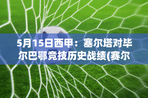 5月15日西甲：塞尔塔对毕尔巴鄂竞技历史战绩(赛尔塔对毕尔巴鄂)