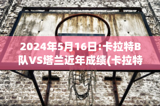 2024年5月16日:卡拉特B队VS塔兰近年成绩(卡拉特是什么球队)