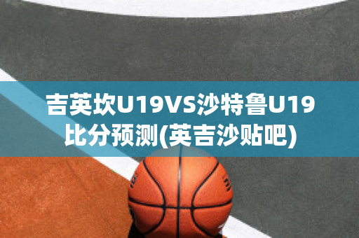 吉英坎U19VS沙特鲁U19比分预测(英吉沙贴吧)