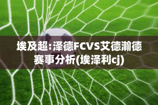 埃及超:泽德FCVS艾德瀚德赛事分析(埃泽利cj)