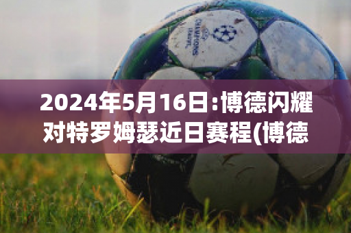 2024年5月16日:博德闪耀对特罗姆瑟近日赛程(博德闪耀对斯特罗姆加斯特比赛结果)