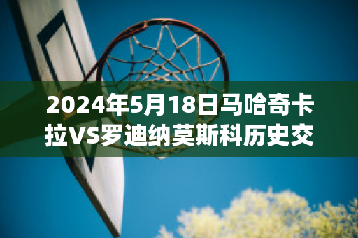 2024年5月18日马哈奇卡拉VS罗迪纳莫斯科历史交锋(马哈奇卡拉旅游)