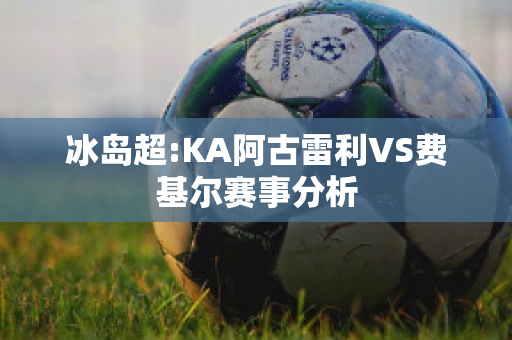 冰岛超:KA阿古雷利VS费基尔赛事分析