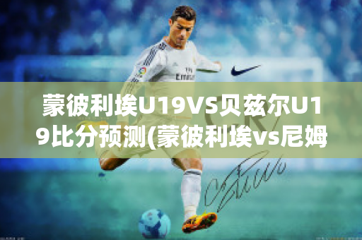 蒙彼利埃U19VS贝兹尔U19比分预测(蒙彼利埃vs尼姆直播)