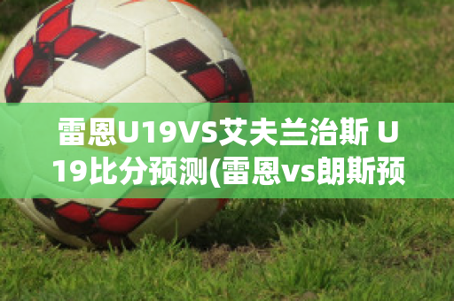 雷恩U19VS艾夫兰治斯 U19比分预测(雷恩vs朗斯预测)