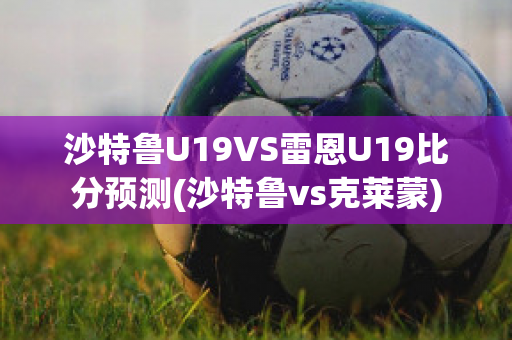 沙特鲁U19VS雷恩U19比分预测(沙特鲁vs克莱蒙)