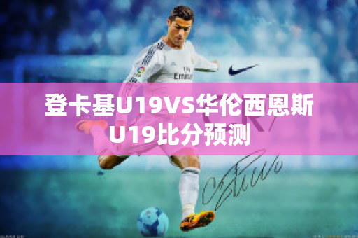 登卡基U19VS华伦西恩斯U19比分预测