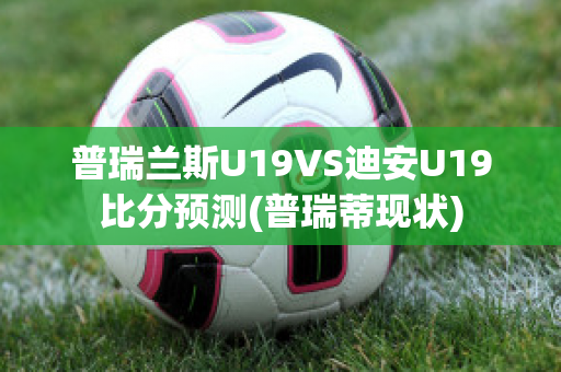 普瑞兰斯U19VS迪安U19比分预测(普瑞蒂现状)