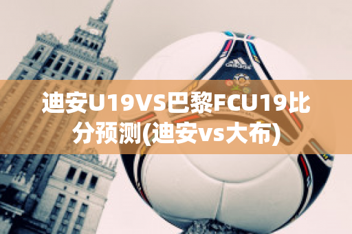 迪安U19VS巴黎FCU19比分预测(迪安vs大布)