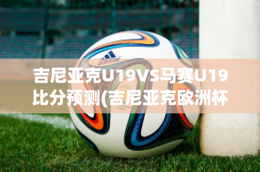 吉尼亚克U19VS马赛U19比分预测(吉尼亚克欧洲杯)