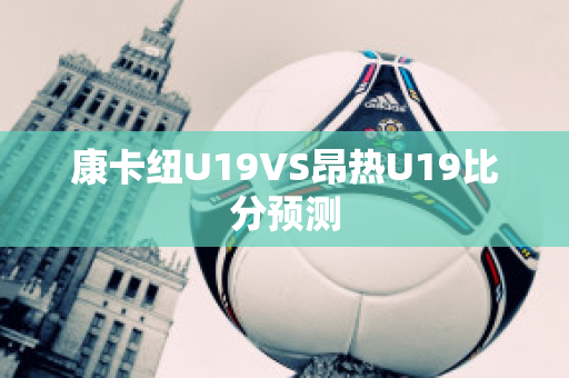 康卡纽U19VS昂热U19比分预测