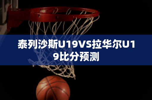 泰列沙斯U19VS拉华尔U19比分预测