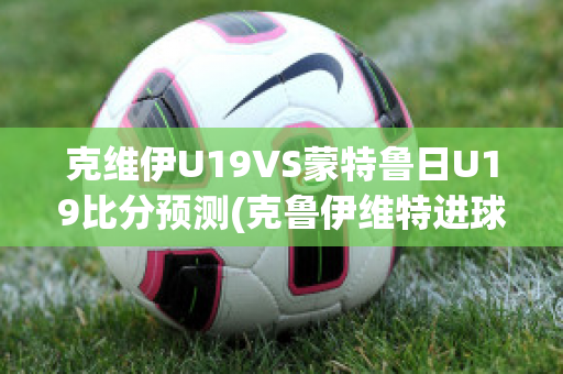 克维伊U19VS蒙特鲁日U19比分预测(克鲁伊维特进球集锦)