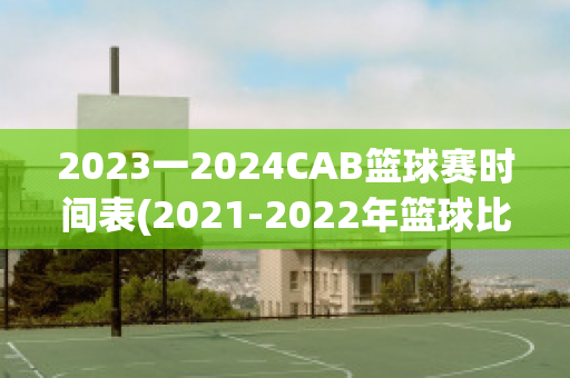 2023一2024CAB篮球赛时间表(2021-2022年篮球比赛时间表)