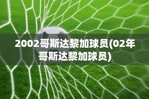 2002哥斯达黎加球员(02年哥斯达黎加球员)