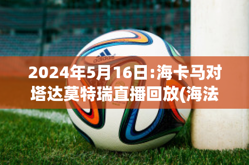 2024年5月16日:海卡马对塔达莫特瑞直播回放(海法马卡比对凯拉特)