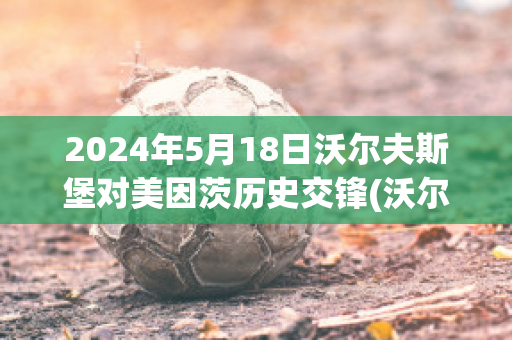 2024年5月18日沃尔夫斯堡对美因茨历史交锋(沃尔夫斯堡对美因茨比分预测)