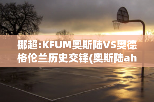 挪超:KFUM奥斯陆VS奥德格伦兰历史交锋(奥斯陆aho)