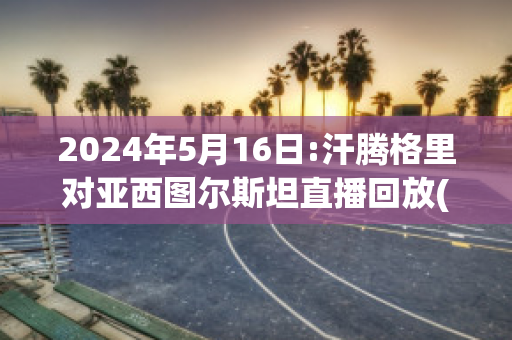 2024年5月16日:汗腾格里对亚西图尔斯坦直播回放(汗腾格里·风味餐厅)