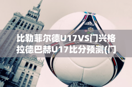 比勒菲尔德U17VS门兴格拉德巴赫U17比分预测(门兴格拉德巴赫v比勒费尔德)