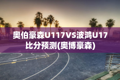 奥伯豪森U117VS波鸿U17比分预测(奥博豪森)