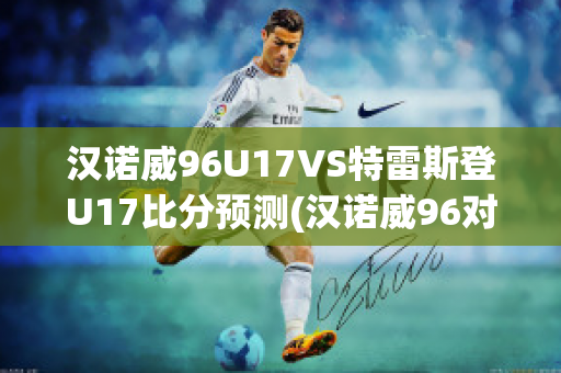 汉诺威96U17VS特雷斯登U17比分预测(汉诺威96对德累斯顿)