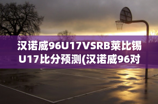 汉诺威96U17VSRB莱比锡U17比分预测(汉诺威96对奥厄比分)