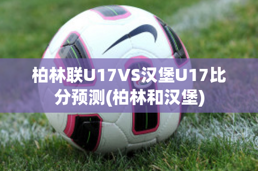 柏林联U17VS汉堡U17比分预测(柏林和汉堡)