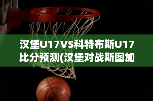 汉堡U17VS科特布斯U17比分预测(汉堡对战斯图加特比分预测)