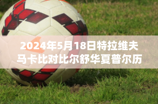 2024年5月18日特拉维夫马卡比对比尔舒华夏普尔历史交锋(特拉维夫马卡比足球俱乐部)