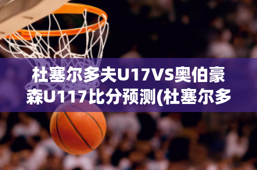 杜塞尔多夫U17VS奥伯豪森U117比分预测(杜塞尔多夫对奥斯纳)