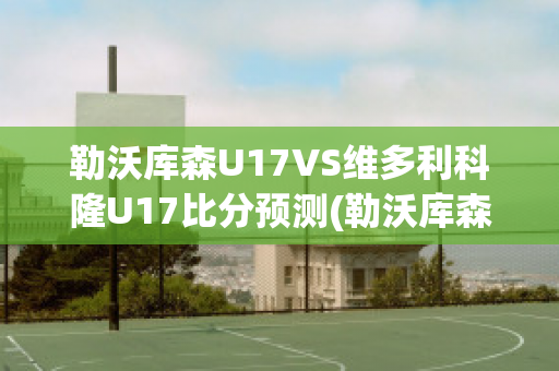 勒沃库森U17VS维多利科隆U17比分预测(勒沃库森vs多特)