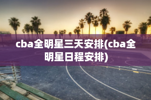 cba全明星三天安排(cba全明星日程安排)