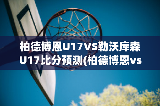 柏德博恩U17VS勒沃库森U17比分预测(柏德博恩vs桑德豪森)