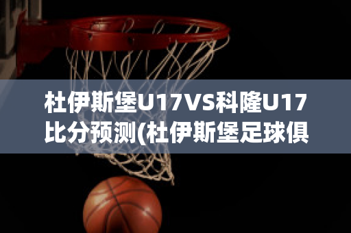 杜伊斯堡U17VS科隆U17比分预测(杜伊斯堡足球俱乐部)