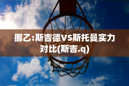 挪乙:斯吉德VS斯托曼实力对比(斯吉.q)