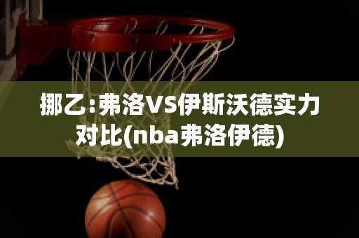 挪乙:弗洛VS伊斯沃德实力对比(nba弗洛伊德)