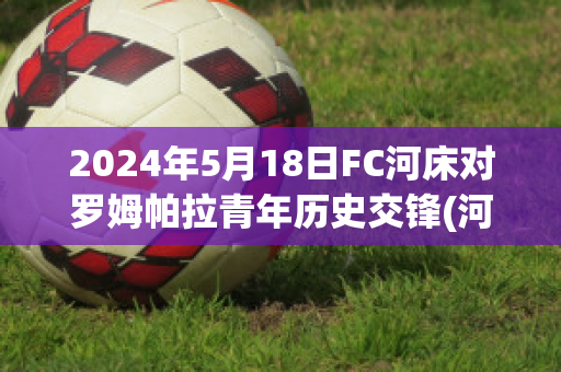 2024年5月18日FC河床对罗姆帕拉青年历史交锋(河床对阵米内罗竞技)