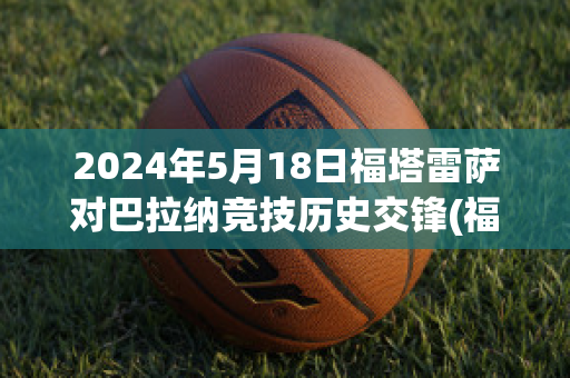 2024年5月18日福塔雷萨对巴拉纳竞技历史交锋(福塔雷萨对巴伊亚)