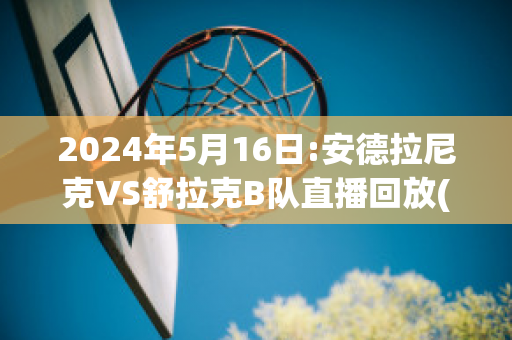 2024年5月16日:安德拉尼克VS舒拉克B队直播回放(安德拉德vs舍甫琴科)