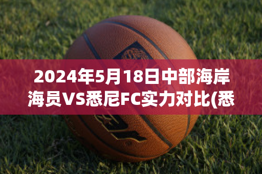 2024年5月18日中部海岸海员VS悉尼FC实力对比(悉尼海岸公路)