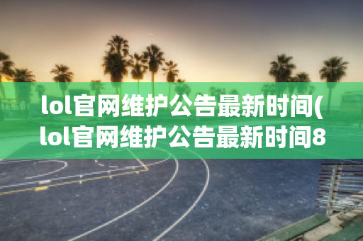 lol官网维护公告最新时间(lol官网维护公告最新时间8月3号)