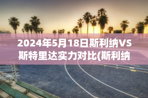 2024年5月18日斯利纳VS斯特里达实力对比(斯利纳vs亚布洛内茨)