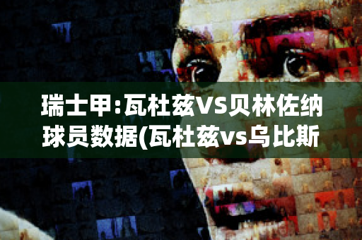 瑞士甲:瓦杜兹VS贝林佐纳球员数据(瓦杜兹vs乌比斯迪)