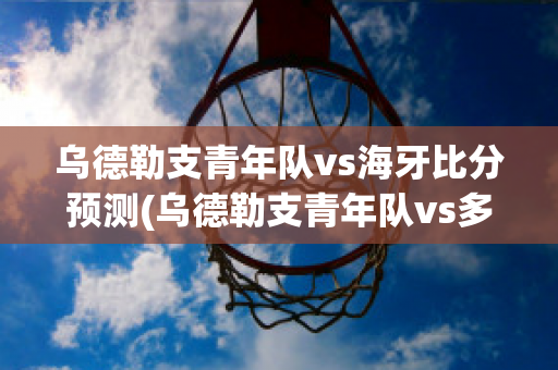 乌德勒支青年队vs海牙比分预测(乌德勒支青年队vs多德勒支)