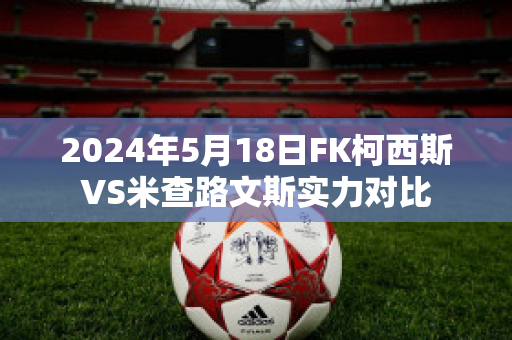 2024年5月18日FK柯西斯VS米查路文斯实力对比