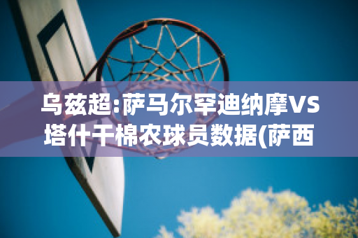 乌兹超:萨马尔罕迪纳摩VS塔什干棉农球员数据(萨西尔·扎玛塔)