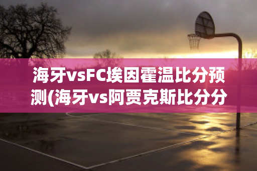 海牙vsFC埃因霍温比分预测(海牙vs阿贾克斯比分分析)