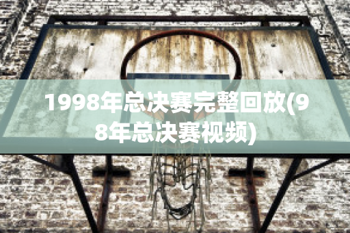 1998年总决赛完整回放(98年总决赛视频)